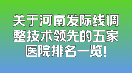 关于河南发际线调整技术领先的五家医院排名一览!