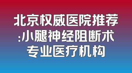 北京权威医院推荐：小腿神经阻断术专业医疗机构