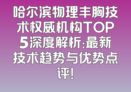 哈尔滨物理丰胸技术权威机构TOP5深度解析：最新技术趋势与优势点评！