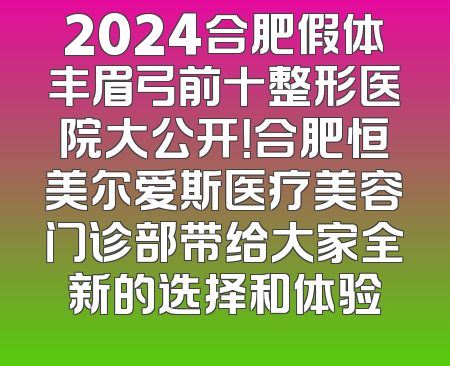 2024合肥假体丰眉弓前十整形医院大公开！合肥恒美尔爱斯医疗美容门诊部带给大家全新的选择和体验