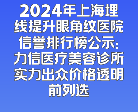 2024年上海埋线提升眼角纹医院信誉排行榜公示：力信医疗美容诊所实力出众价格透明前列选