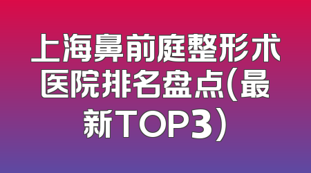 上海鼻前庭整形术医院排名盘点（最新TOP3）