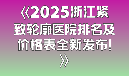 《2025浙江紧致轮廓医院排名及价格表全新发布！》