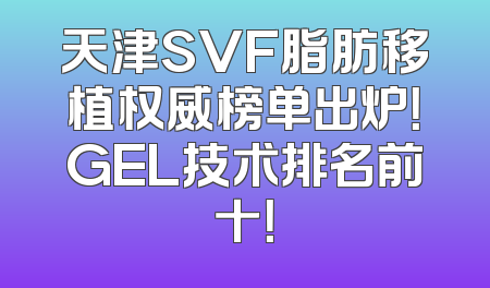 天津SVF脂肪移植权威榜单出炉！GEL技术排名前十！