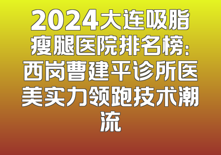 2024大连吸脂瘦腿医院排名榜：西岗曹建平诊所医美实力领跑技术潮流