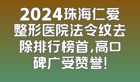 2024珠海仁爱整形医院法令纹去除排行榜首，高口碑广受赞誉！