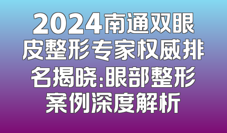 2024南通双眼皮整形专家权威排名揭晓：眼部整形案例深度解析