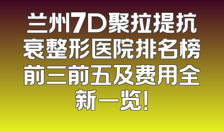 兰州7D聚拉提抗衰整形医院排名榜前三前五及费用全新一览！