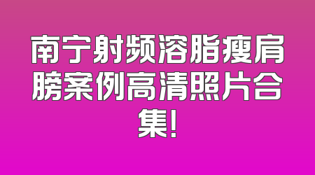 南宁射频溶脂瘦肩膀案例高清照片合集！