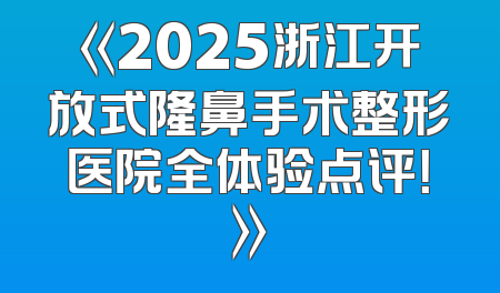 《2025浙江开放式隆鼻手术整形医院全体验点评！》