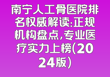 南宁人工骨医院排名权威解读：正规机构盘点，专业医疗实力上榜（2024版）