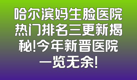 哈尔滨妈生脸医院热门排名三更新揭秘！今年新晋医院一览无余！