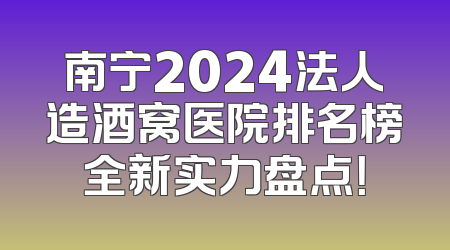 南宁2024法人造酒窝医院排名榜全新实力盘点！