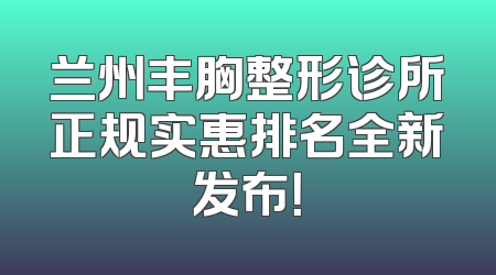兰州丰胸整形诊所正规实惠排名全新发布！