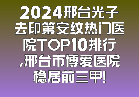 2024邢台光子去印第安纹热门医院TOP10排行，邢台市博爱医院稳居前三甲！