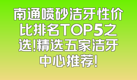 南通喷砂洁牙性价比排名TOP5之选！精选五家洁牙中心推荐！