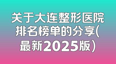关于大连整形医院排名榜单的分享（最新2025版）