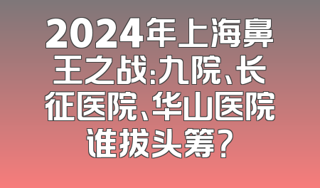 2024年上海鼻王之战：九院、长征医院、华山医院谁拔头筹？
