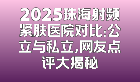2025珠海射频紧肤医院对比：公立与私立，网友点评大揭秘
