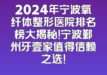 2024年宁波氧纤体整形医院排名榜大揭秘！宁波鄞州牙壹家值得信赖之选！