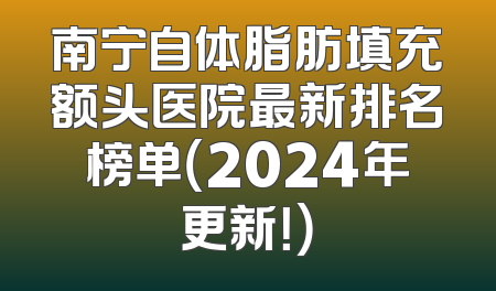 南宁自体脂肪填充额头医院最新排名榜单（2024年更新！）