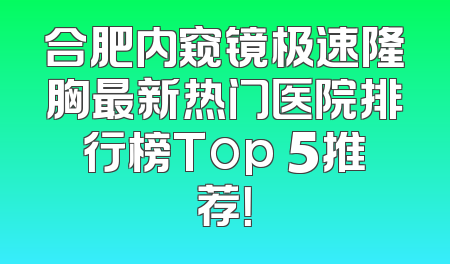 合肥内窥镜极速隆胸最新热门医院排行榜Top 5推荐！