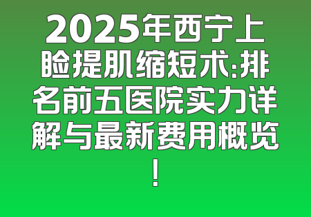 2025年西宁上睑提肌缩短术：排名前五医院实力详解与最新费用概览！