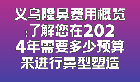 义乌隆鼻费用概览：了解您在2024年需要多少预算来进行鼻型塑造