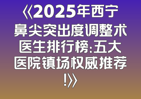 《2025年西宁鼻尖突出度调整术医生排行榜：五大医院镇场权威推荐！》