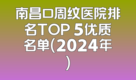 南昌口周纹医院排名TOP 5优质名单（2024年）