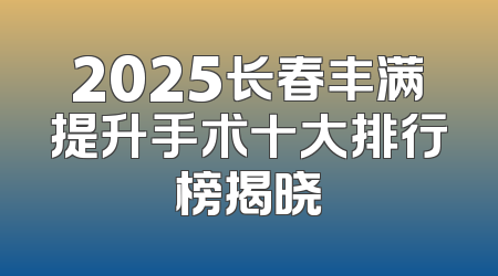 2025长春丰满提升手术十大排行榜揭晓