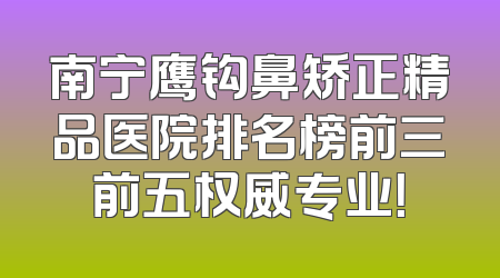 南宁鹰钩鼻矫正精品医院排名榜前三前五权威专业！