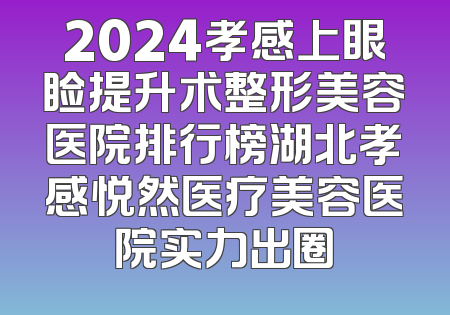 2024孝感上眼睑提升术整形美容医院排行榜湖北孝感悦然医疗美容医院实力出圈