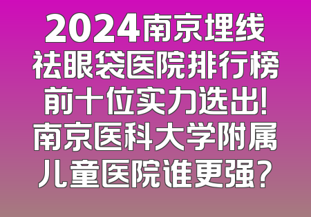 2024南京埋线祛眼袋医院排行榜前十位实力选出！南京医科大学附属儿童医院谁更强？