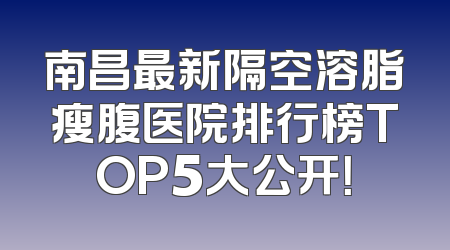 南昌最新隔空溶脂瘦腹医院排行榜TOP5大公开！