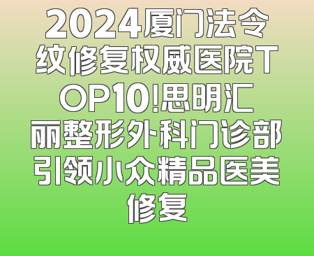 2024厦门法令纹修复权威医院TOP10！思明汇丽整形外科门诊部引领小众精品医美修复
