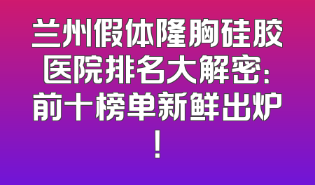 兰州假体隆胸硅胶医院排名大解密：前十榜单新鲜出炉！
