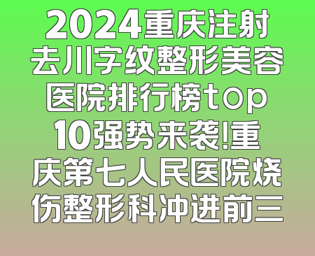 2024重庆注射去川字纹整形美容医院排行榜top10强势来袭！重庆第七人民医院烧伤整形科冲进前三