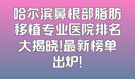 哈尔滨鼻根部脂肪移植专业医院排名大揭晓！最新榜单出炉！