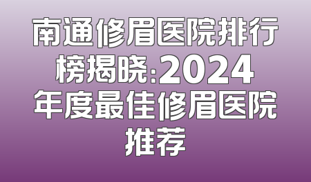 南通修眉医院排行榜揭晓：2024年度最佳修眉医院推荐