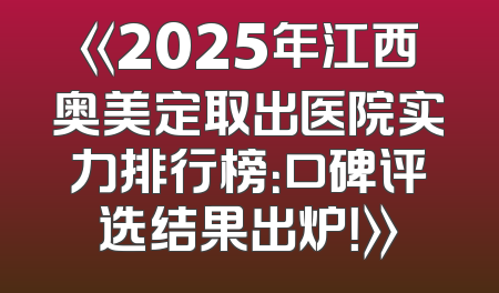 《2025年江西奥美定取出医院实力排行榜：口碑评选结果出炉！》