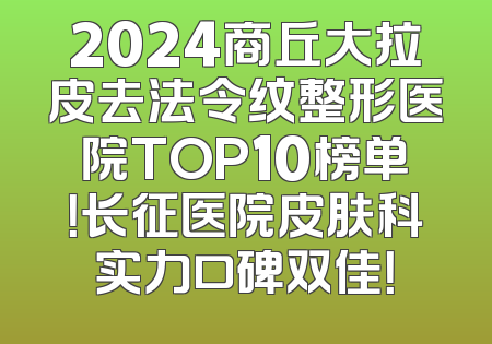 2024商丘大拉皮去法令纹整形医院TOP10榜单！长征医院皮肤科实力口碑双佳！