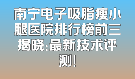 南宁电子吸脂瘦小腿医院排行榜前三揭晓：最新技术评测！