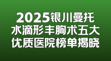 2025银川曼托水滴形丰胸术五大优质医院榜单揭晓