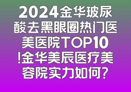 2024金华玻尿酸去黑眼圈热门医美医院TOP10！金华美辰医疗美容院实力如何？