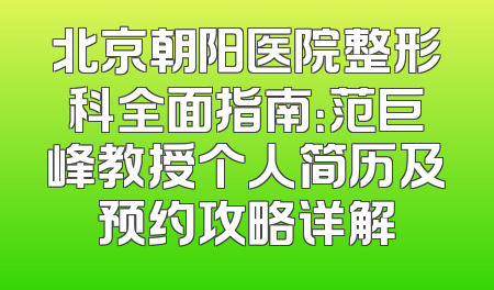 北京朝阳医院整形科全面指南：范巨峰教授个人简历及预约攻略详解