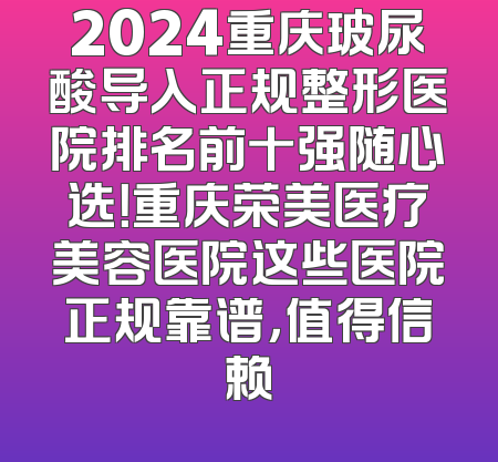 2024重庆玻尿酸导入正规整形医院排名前十强随心选！重庆荣美医疗美容医院这些医院正规靠谱，值得信赖