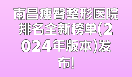 南昌瘦臀整形医院排名全新榜单(2024年版本)发布！