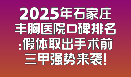 2025年石家庄丰胸医院口碑排名：假体取出手术前三甲强势来袭！