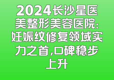 2024长沙星医美整形美容医院：妊娠纹修复领域实力之首，口碑稳步上升